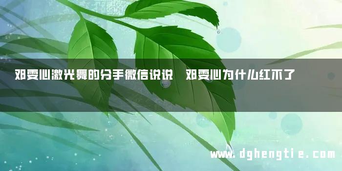 邓雯心激光舞的分手微信说说 邓雯心为什么红不了